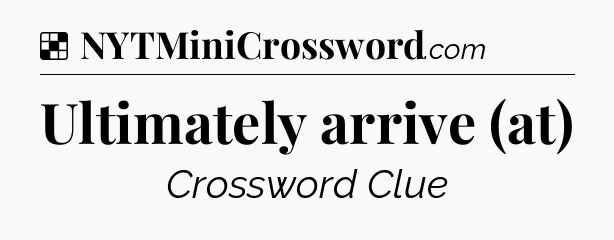 Solution: Ultimately arrive (at) - NYT Crossword