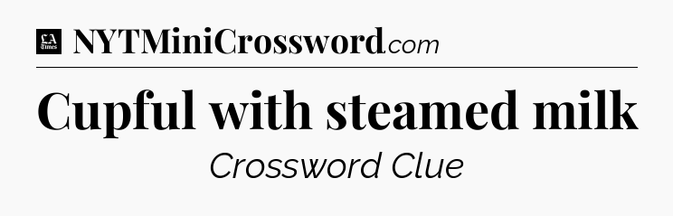 Cupful with steamed milk - LA Times Crossword