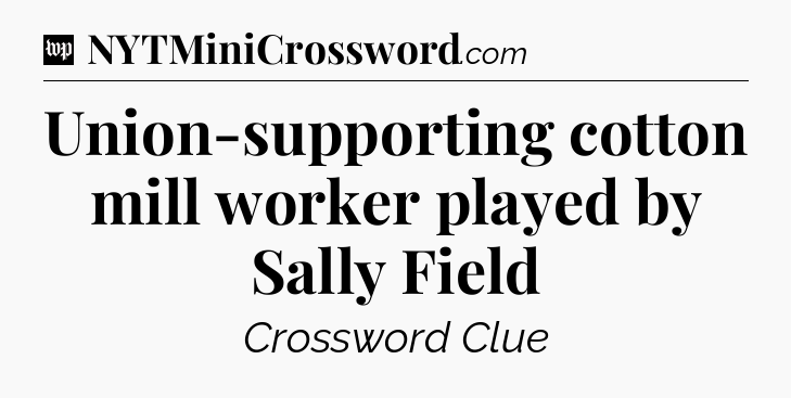 Union-supporting cotton mill worker played by Sally Field Crossword Clue