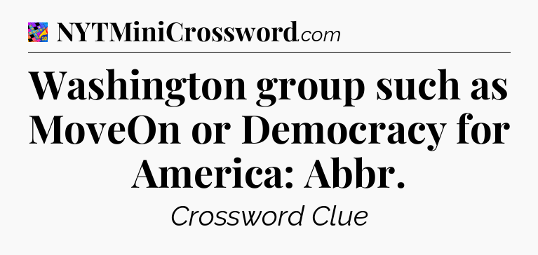 Washington group such as MoveOn or Democracy for America: Abbr Crossword Clue