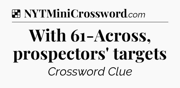 Solution: With 61-Across, prospectors' targets - NYT Crossword