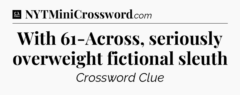 With 61-Across, seriously overweight fictional sleuth - LA Times Crossword
