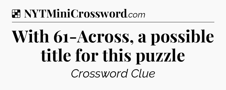Solution: With 61-Across, a possible title for this puzzle - NYT Crossword
