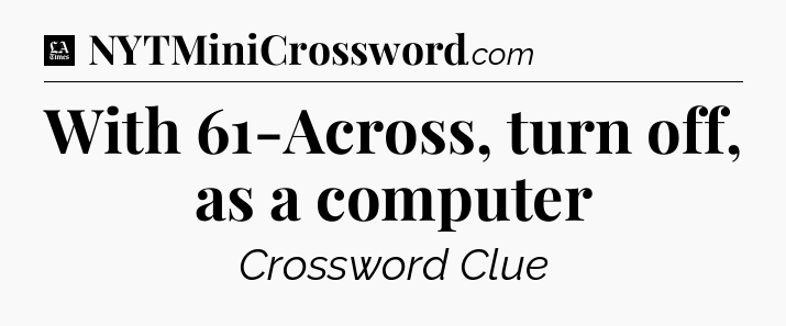 With 61-Across, turn off, as a computer - LA Times Crossword