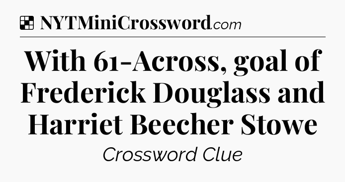 Solution: With 61-Across, goal of Frederick Douglass and Harriet Beecher Stowe - NYT Crossword