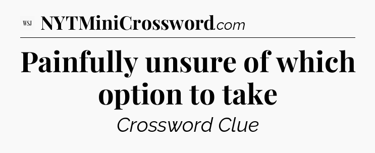 Painfully unsure of which option to take - WSJ Crossword