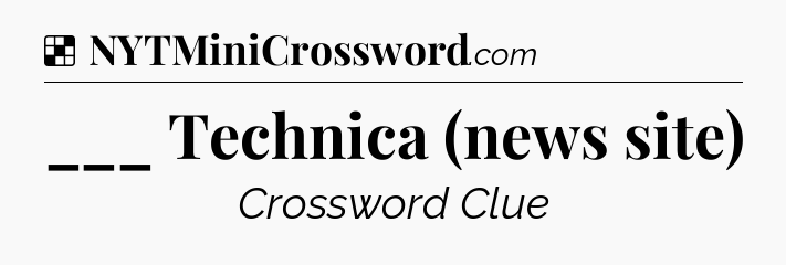 Solution: ___ Technica (news site) - NYT Crossword