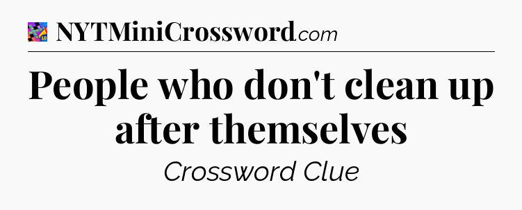 People who don't clean up after themselves Crossword Clue
