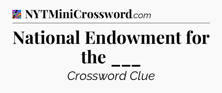 National Endowment for the ___ Crossword Clue