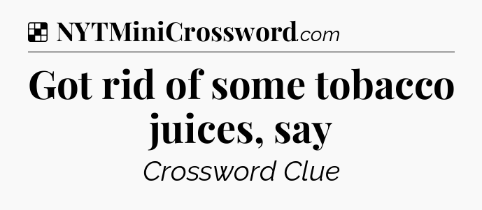 Solution: Got rid of some tobacco juices, say - NYT Crossword