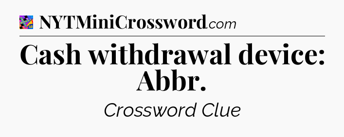 Cash withdrawal device: Abbr Crossword Clue