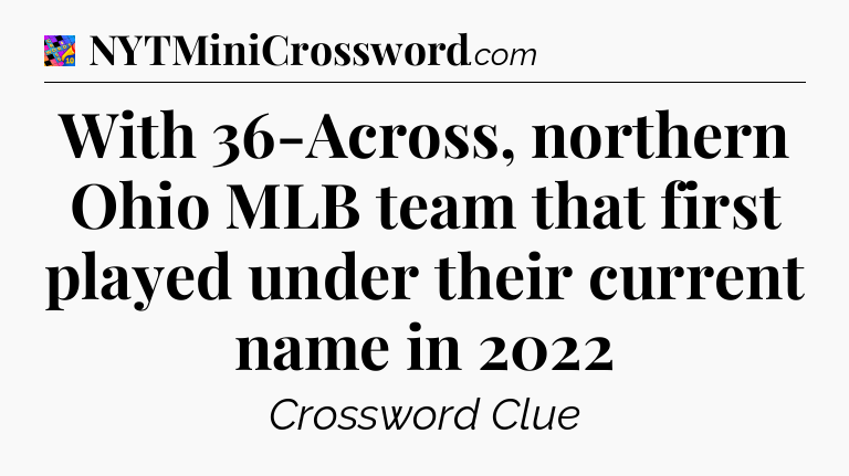 With 36-Across, northern Ohio MLB team that first played under their current name in 2022 Crossword Clue