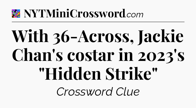With 36-Across, Jackie Chan's costar in 2023's 