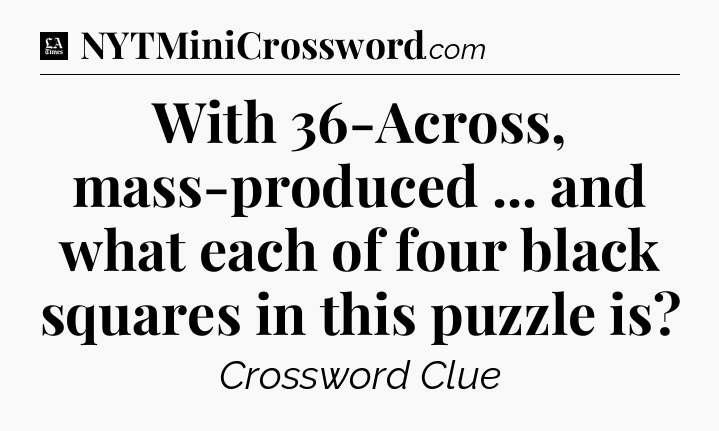 With 36-Across, mass-produced ... and what each of four black squares in this puzzle is - LA Times Crossword