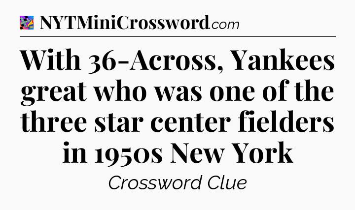 With 36-Across, Yankees great who was one of the three star center fielders in 1950s New York Crossword Clue