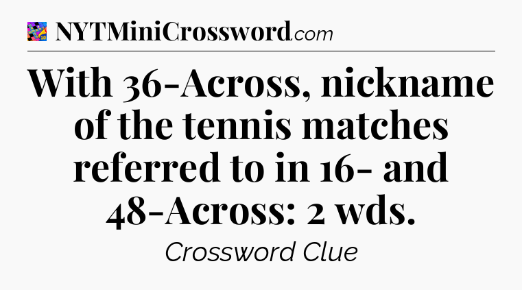 With 36-Across, nickname of the tennis matches referred to in 16- and 48-Across: 2 wds Crossword Clue