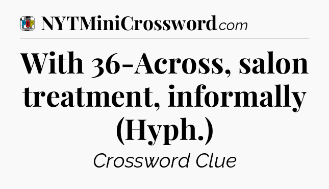 With 36-Across, salon treatment, informally (Hyph.) Crossword Clue