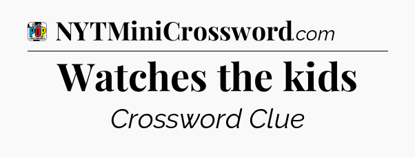 Watches the kids Crossword Clue