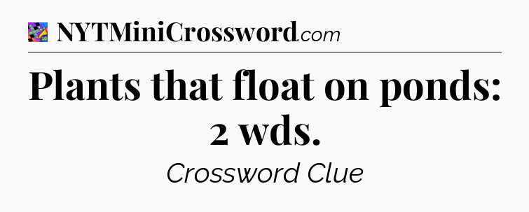 Plants that float on ponds: 2 wds Crossword Clue