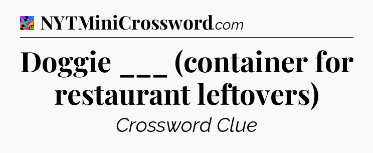 Doggie ___ (container for restaurant leftovers) Crossword Clue