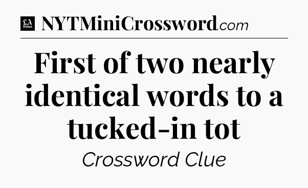 First of two nearly identical words to a tucked-in tot - LA Times Crossword