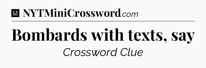 Bombards with texts, say - LA Times Crossword