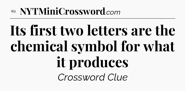 Its first two letters are the chemical symbol for what it produces - WSJ Crossword