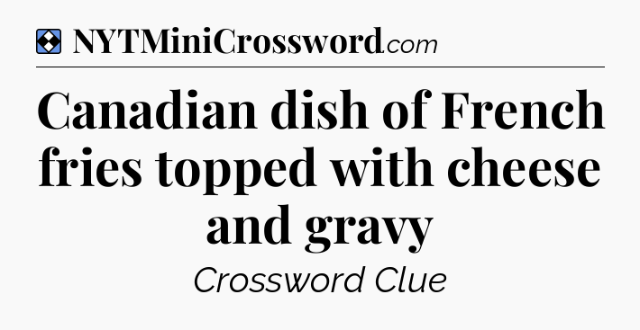 Solution: Canadian dish of French fries topped with cheese and gravy - NYT Mini Crossword