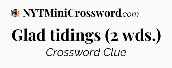 Glad tidings (2 wds.) Crossword Clue
