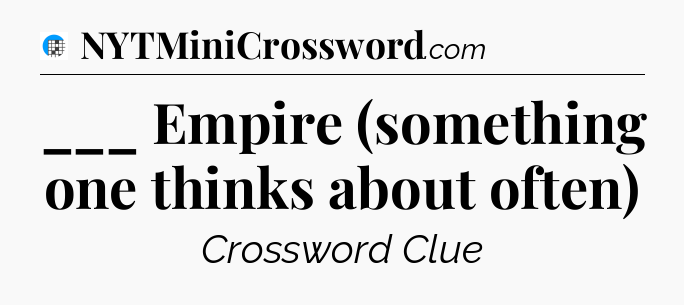 ___ Empire (something one thinks about often) Crossword Clue