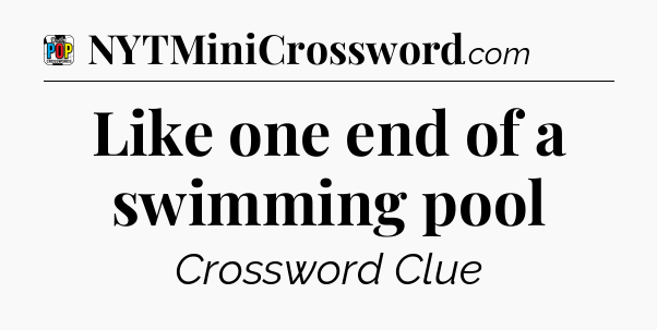 Like one end of a swimming pool Crossword Clue