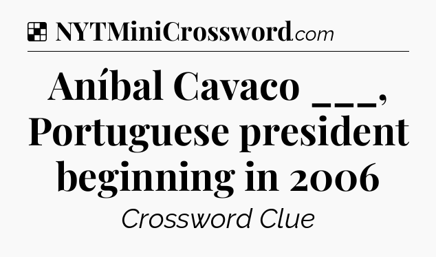Solution: Aníbal Cavaco ___, Portuguese president beginning in 2006 - NYT Crossword