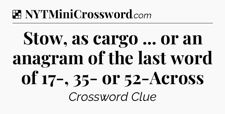 Solution: Stow, as cargo ... or an anagram of the last word of 17-, 35- or 52-Across - NYT Crossword