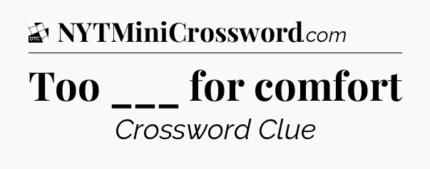 Too ___ for comfort - Daily Themed Classic Crossword