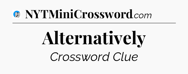 Alternatively Crossword Clue