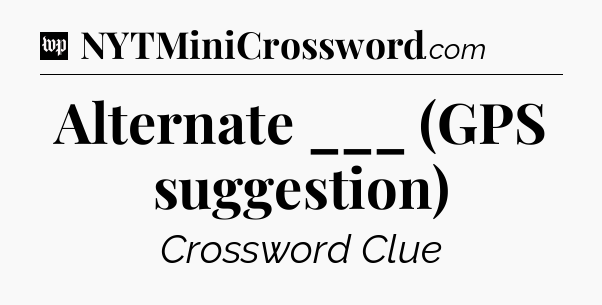 Alternate ___ (GPS suggestion) Crossword Clue