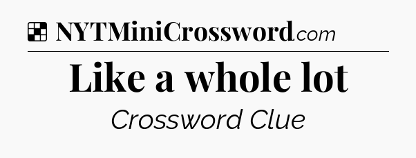 Solution: Like a whole lot - NYT Crossword