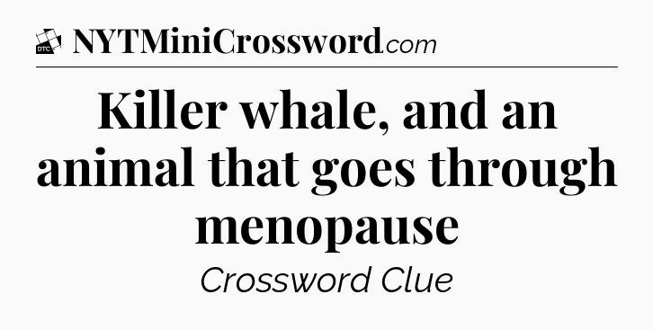 Killer whale, and an animal that goes through menopause - Daily Themed Classic Crossword