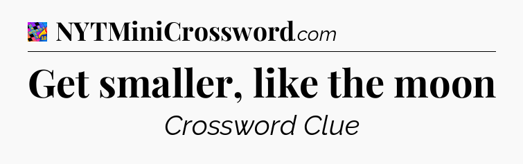 Get smaller, like the moon Crossword Clue