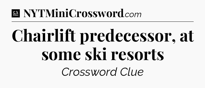 Chairlift predecessor, at some ski resorts - LA Times Crossword