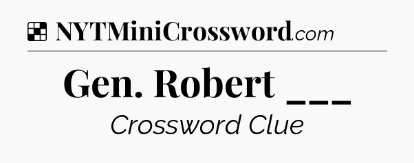 Solution: Gen. Robert ___ - NYT Crossword