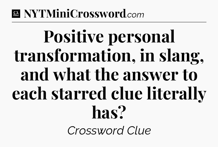 Positive personal transformation, in slang, and what the answer to each starred clue literally has - LA Times Crossword