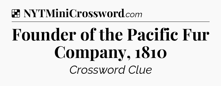 Solution: Founder of the Pacific Fur Company, 1810 - NYT Crossword