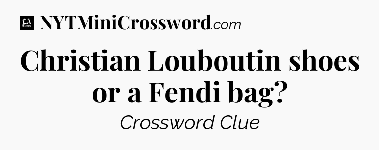 Christian Louboutin shoes or a Fendi bag - LA Times Crossword