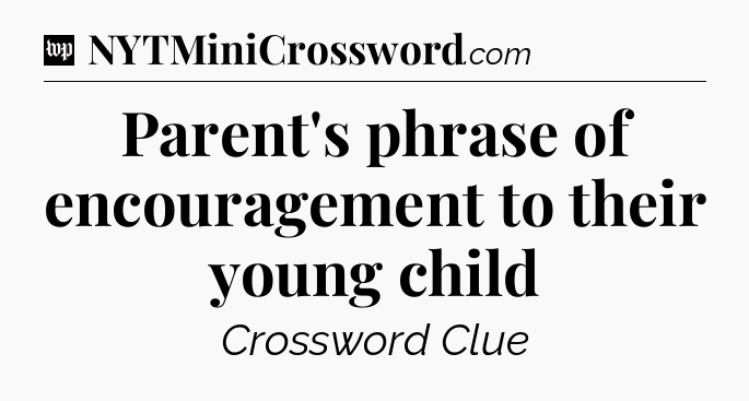 Parent's phrase of encouragement to their young child Crossword Clue