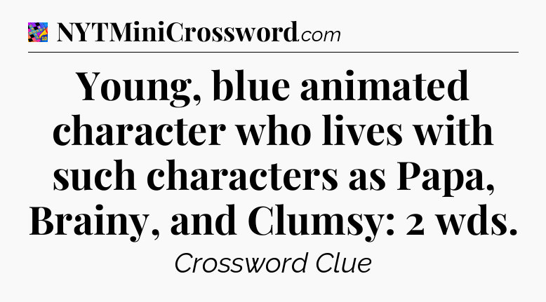 Young, blue animated character who lives with such characters as Papa, Brainy, and Clumsy: 2 wds Crossword Clue