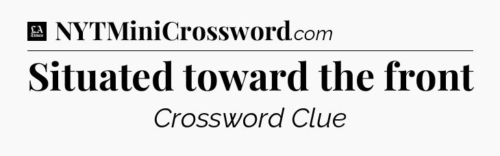 Situated toward the front - LA Times Crossword