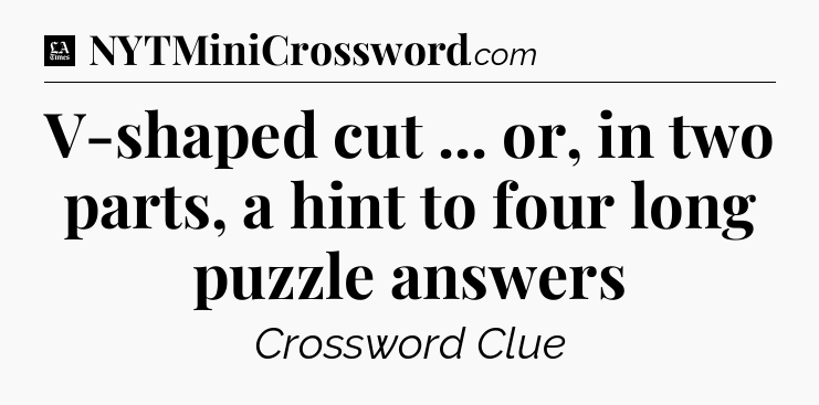 V-shaped cut ... or, in two parts, a hint to four long puzzle answers - LA Times Crossword