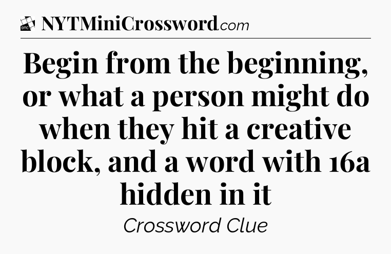 Begin from the beginning, or what a person might do when they hit a creative block, and a word with 16a hidden in it - Daily Themed Classic Crossword
