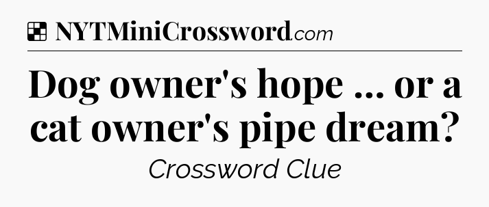 Solution: Dog owner's hope … or a cat owner's pipe dream - NYT Crossword